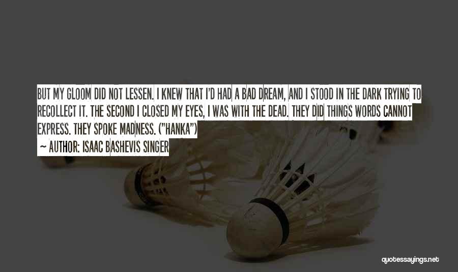 Isaac Bashevis Singer Quotes: But My Gloom Did Not Lessen. I Knew That I'd Had A Bad Dream, And I Stood In The Dark