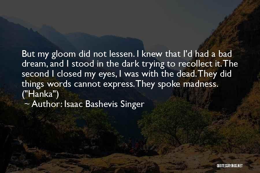 Isaac Bashevis Singer Quotes: But My Gloom Did Not Lessen. I Knew That I'd Had A Bad Dream, And I Stood In The Dark