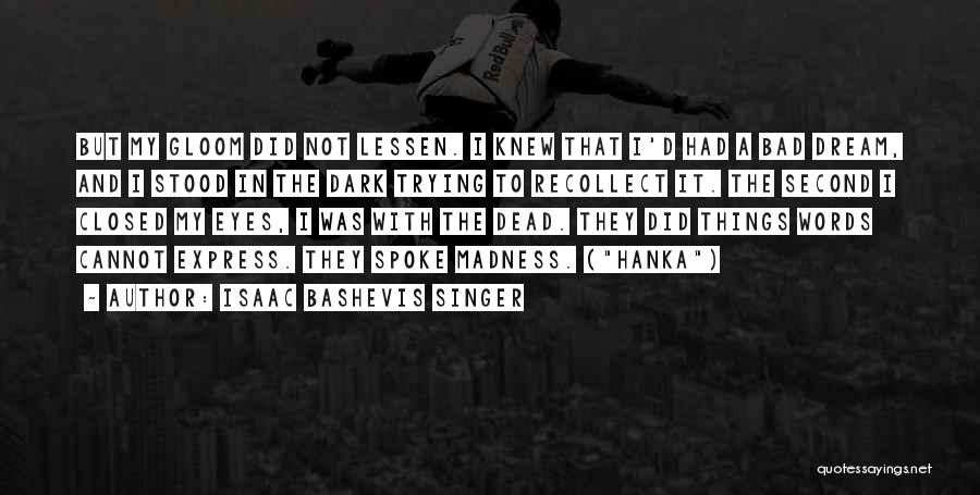 Isaac Bashevis Singer Quotes: But My Gloom Did Not Lessen. I Knew That I'd Had A Bad Dream, And I Stood In The Dark