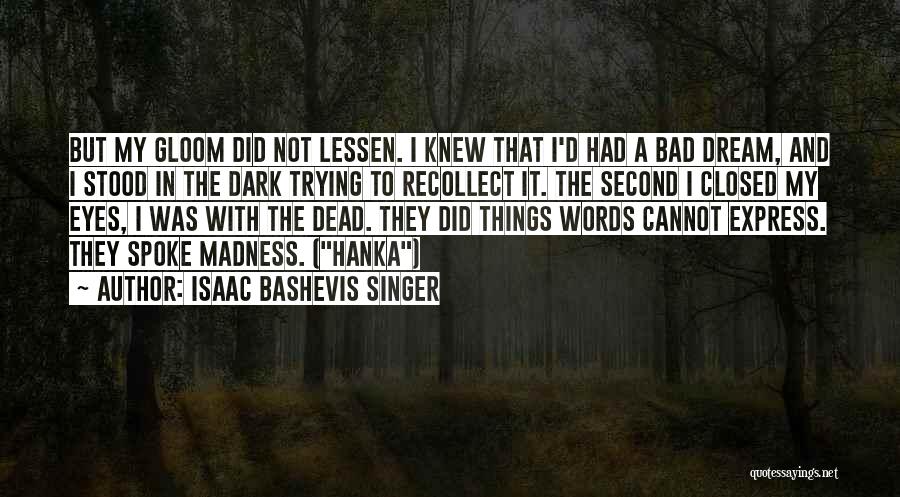 Isaac Bashevis Singer Quotes: But My Gloom Did Not Lessen. I Knew That I'd Had A Bad Dream, And I Stood In The Dark