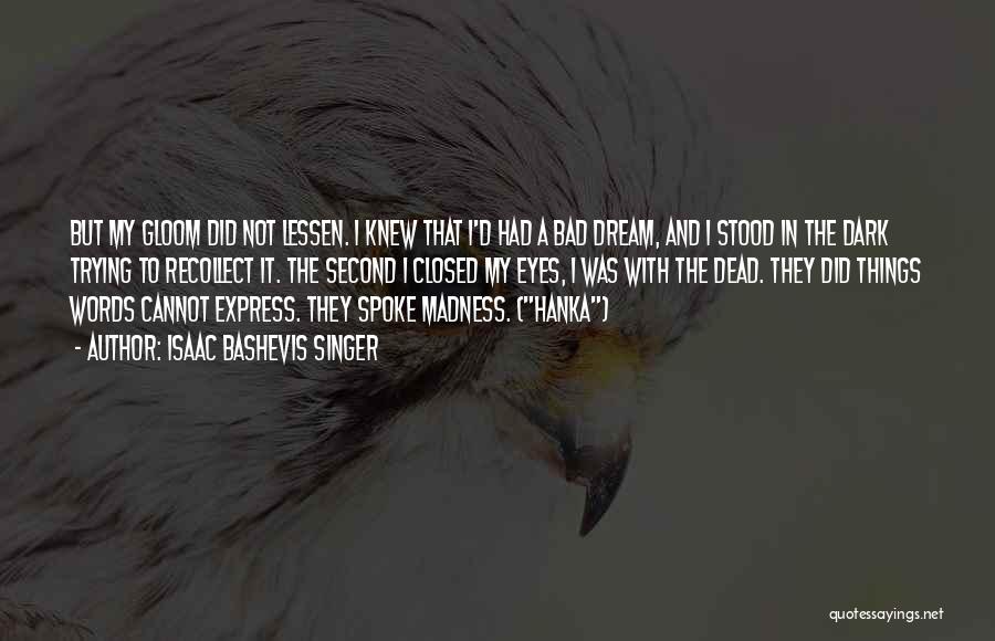 Isaac Bashevis Singer Quotes: But My Gloom Did Not Lessen. I Knew That I'd Had A Bad Dream, And I Stood In The Dark