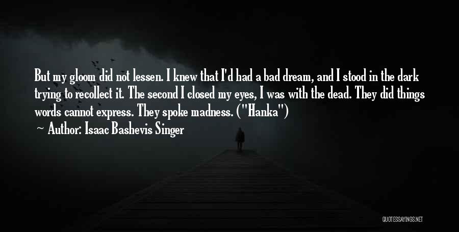 Isaac Bashevis Singer Quotes: But My Gloom Did Not Lessen. I Knew That I'd Had A Bad Dream, And I Stood In The Dark