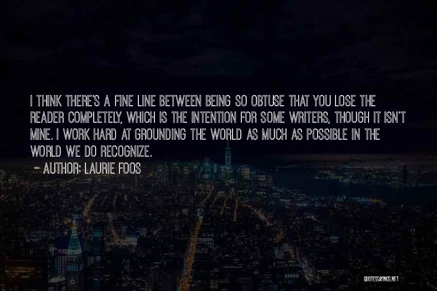 Laurie Foos Quotes: I Think There's A Fine Line Between Being So Obtuse That You Lose The Reader Completely, Which Is The Intention