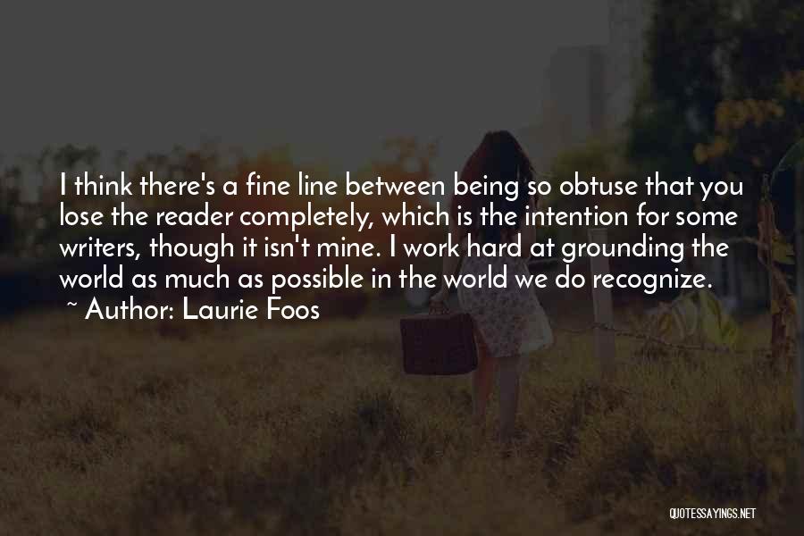 Laurie Foos Quotes: I Think There's A Fine Line Between Being So Obtuse That You Lose The Reader Completely, Which Is The Intention