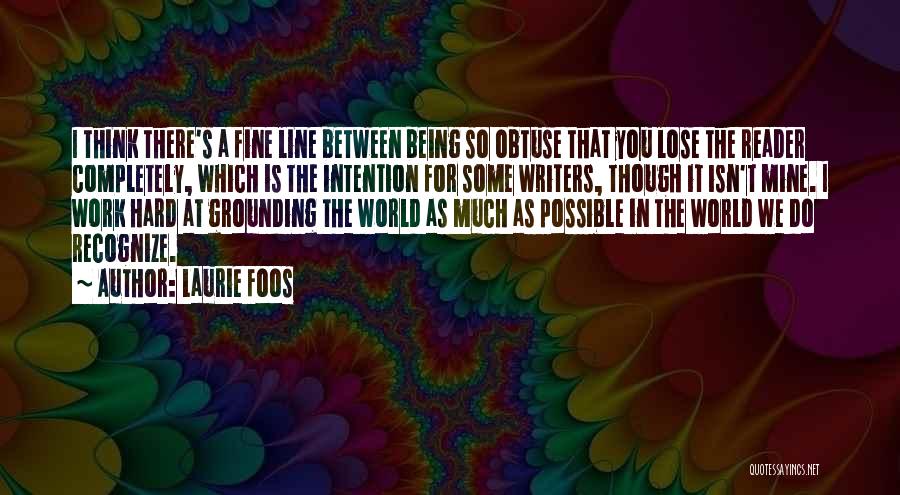 Laurie Foos Quotes: I Think There's A Fine Line Between Being So Obtuse That You Lose The Reader Completely, Which Is The Intention
