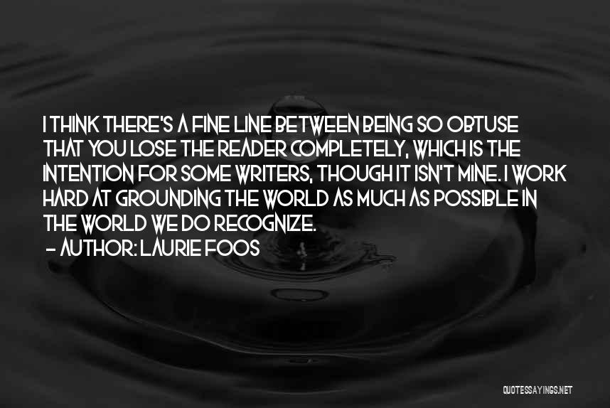 Laurie Foos Quotes: I Think There's A Fine Line Between Being So Obtuse That You Lose The Reader Completely, Which Is The Intention