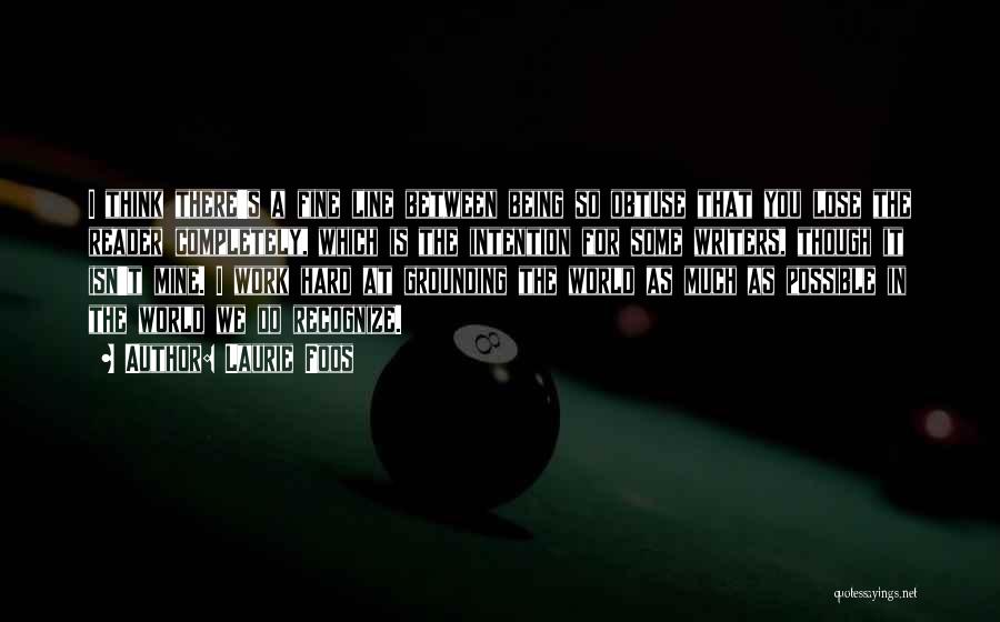 Laurie Foos Quotes: I Think There's A Fine Line Between Being So Obtuse That You Lose The Reader Completely, Which Is The Intention