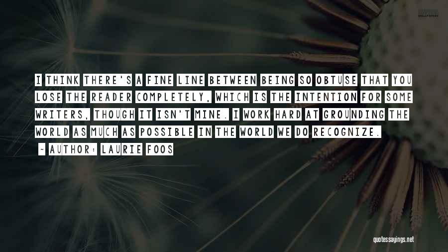 Laurie Foos Quotes: I Think There's A Fine Line Between Being So Obtuse That You Lose The Reader Completely, Which Is The Intention