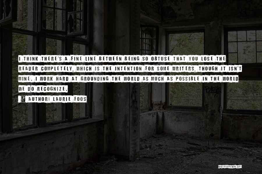 Laurie Foos Quotes: I Think There's A Fine Line Between Being So Obtuse That You Lose The Reader Completely, Which Is The Intention