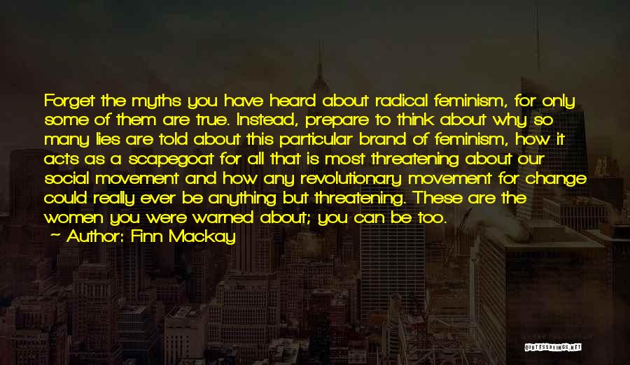 Finn Mackay Quotes: Forget The Myths You Have Heard About Radical Feminism, For Only Some Of Them Are True. Instead, Prepare To Think