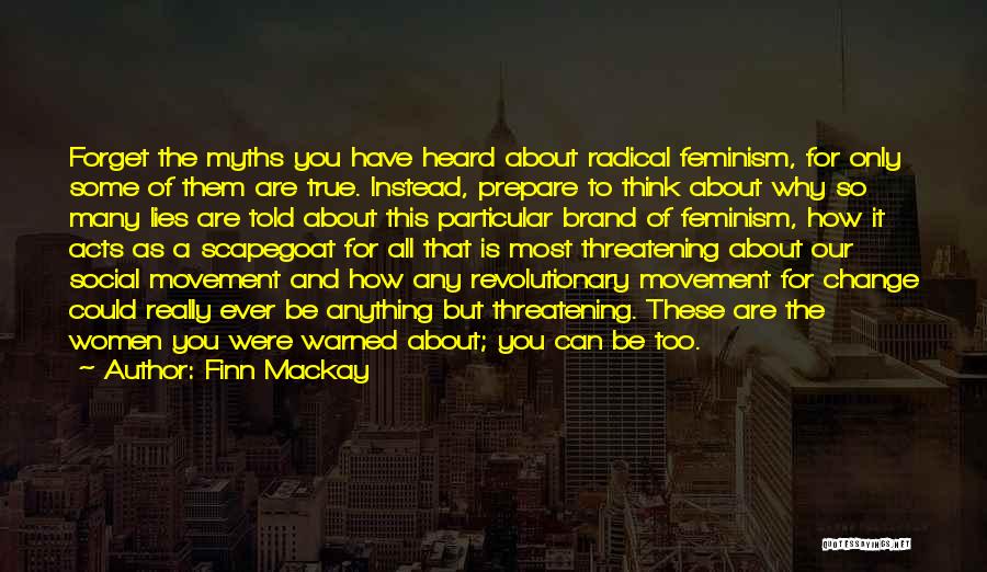 Finn Mackay Quotes: Forget The Myths You Have Heard About Radical Feminism, For Only Some Of Them Are True. Instead, Prepare To Think