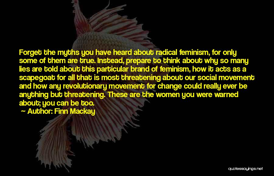 Finn Mackay Quotes: Forget The Myths You Have Heard About Radical Feminism, For Only Some Of Them Are True. Instead, Prepare To Think