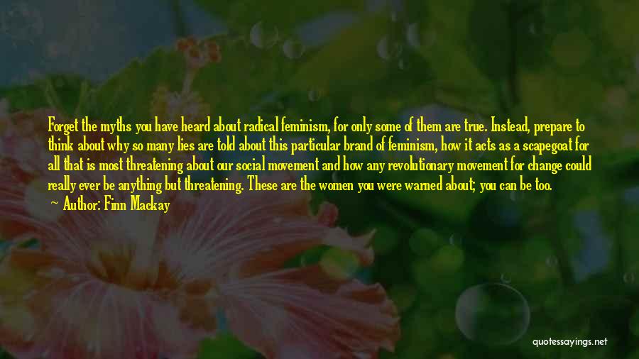 Finn Mackay Quotes: Forget The Myths You Have Heard About Radical Feminism, For Only Some Of Them Are True. Instead, Prepare To Think