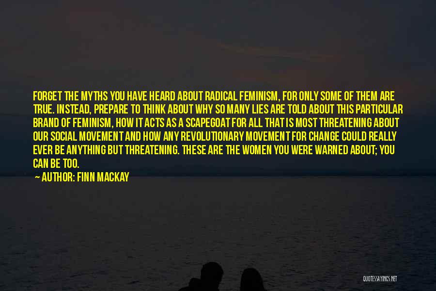 Finn Mackay Quotes: Forget The Myths You Have Heard About Radical Feminism, For Only Some Of Them Are True. Instead, Prepare To Think