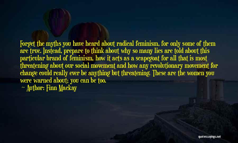 Finn Mackay Quotes: Forget The Myths You Have Heard About Radical Feminism, For Only Some Of Them Are True. Instead, Prepare To Think