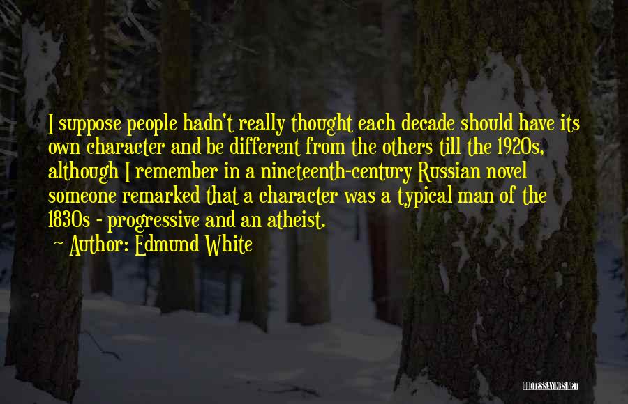 Edmund White Quotes: I Suppose People Hadn't Really Thought Each Decade Should Have Its Own Character And Be Different From The Others Till