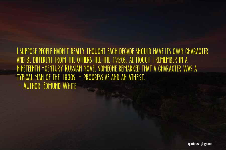 Edmund White Quotes: I Suppose People Hadn't Really Thought Each Decade Should Have Its Own Character And Be Different From The Others Till