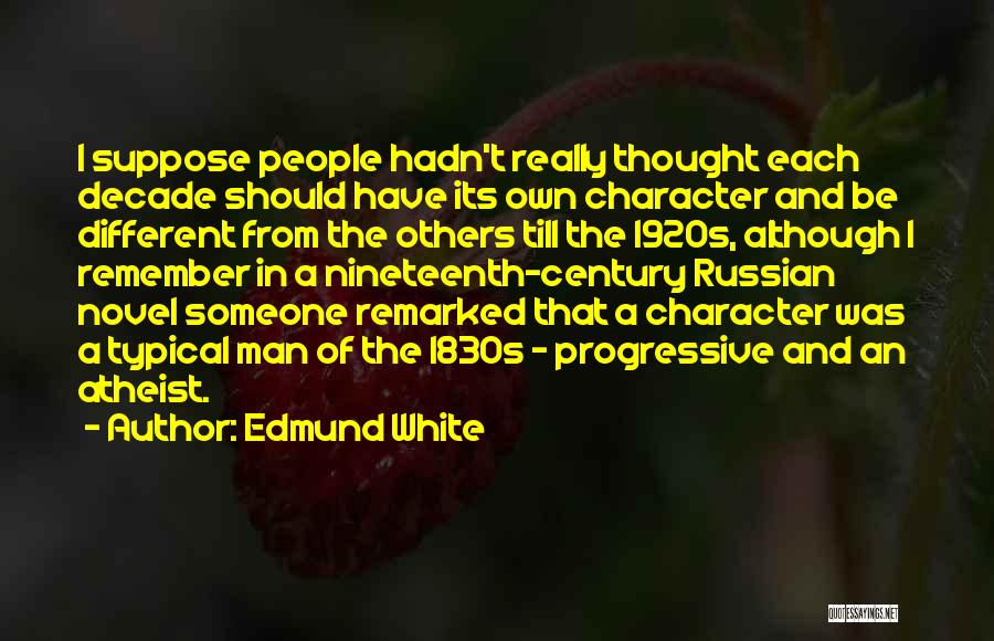 Edmund White Quotes: I Suppose People Hadn't Really Thought Each Decade Should Have Its Own Character And Be Different From The Others Till