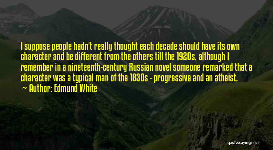 Edmund White Quotes: I Suppose People Hadn't Really Thought Each Decade Should Have Its Own Character And Be Different From The Others Till