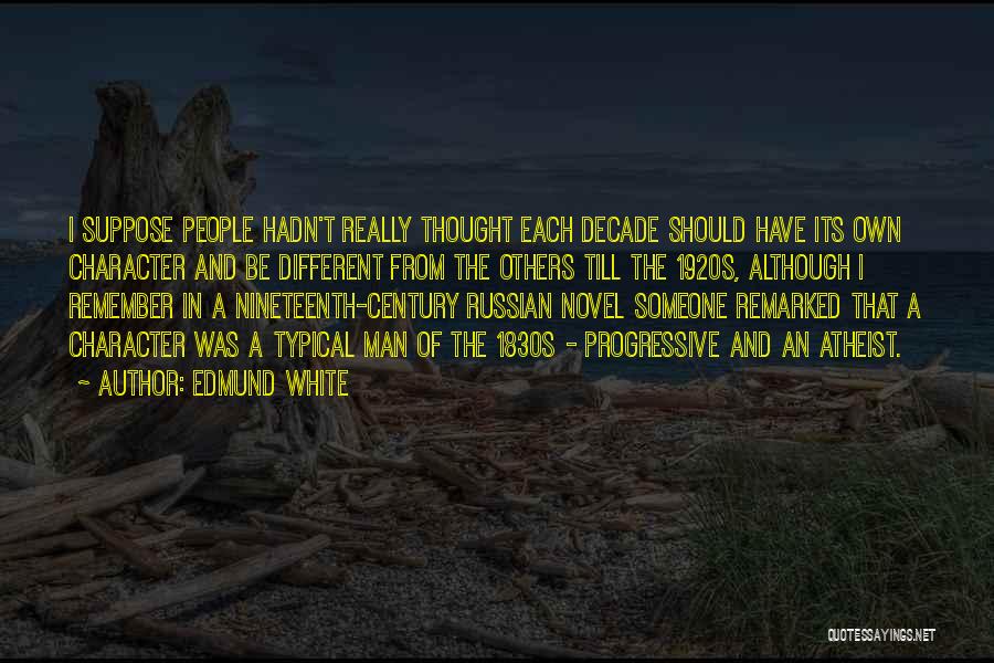 Edmund White Quotes: I Suppose People Hadn't Really Thought Each Decade Should Have Its Own Character And Be Different From The Others Till