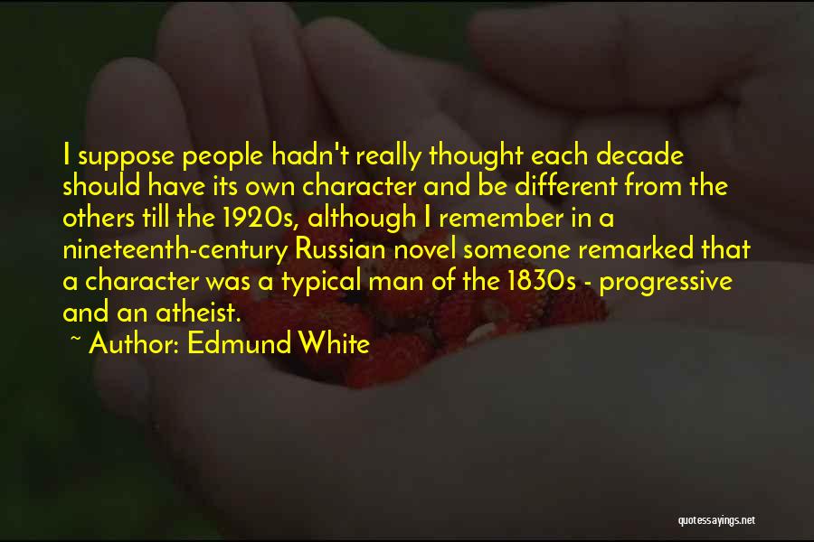 Edmund White Quotes: I Suppose People Hadn't Really Thought Each Decade Should Have Its Own Character And Be Different From The Others Till