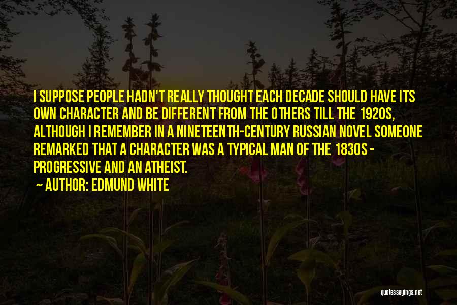 Edmund White Quotes: I Suppose People Hadn't Really Thought Each Decade Should Have Its Own Character And Be Different From The Others Till