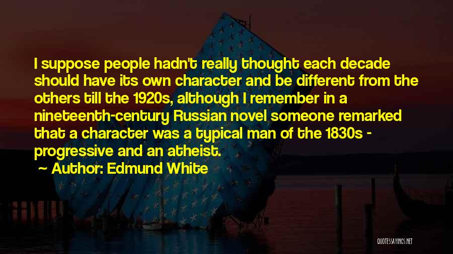 Edmund White Quotes: I Suppose People Hadn't Really Thought Each Decade Should Have Its Own Character And Be Different From The Others Till