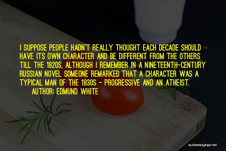 Edmund White Quotes: I Suppose People Hadn't Really Thought Each Decade Should Have Its Own Character And Be Different From The Others Till