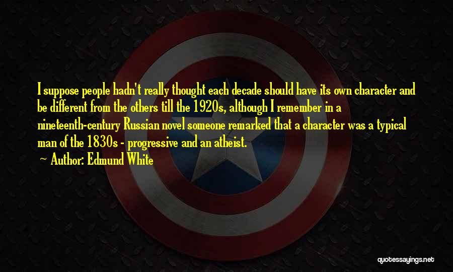 Edmund White Quotes: I Suppose People Hadn't Really Thought Each Decade Should Have Its Own Character And Be Different From The Others Till