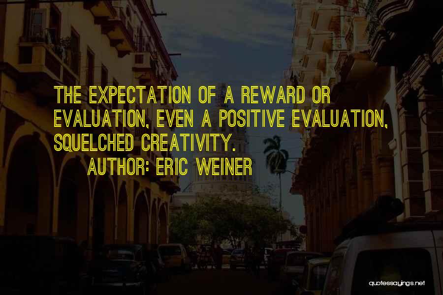 Eric Weiner Quotes: The Expectation Of A Reward Or Evaluation, Even A Positive Evaluation, Squelched Creativity.