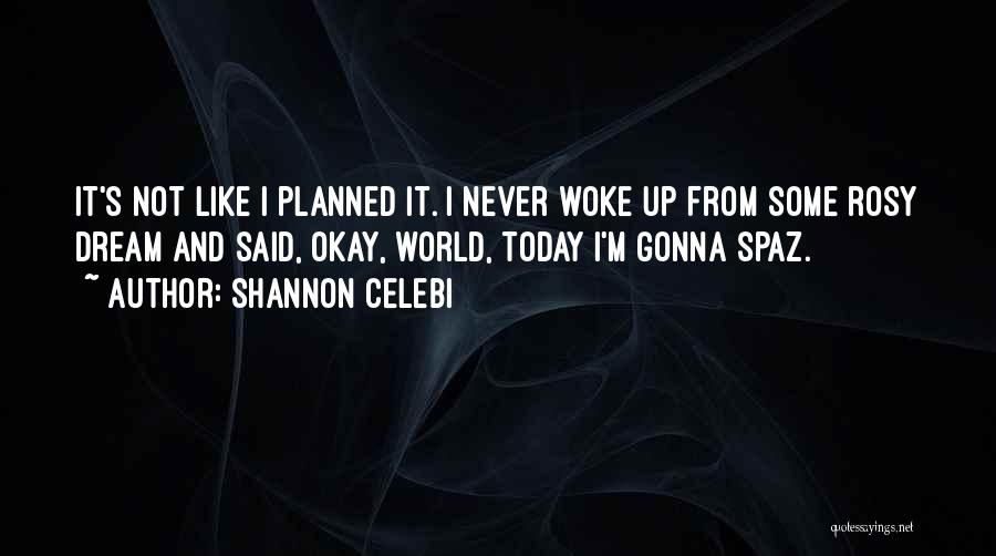 Shannon Celebi Quotes: It's Not Like I Planned It. I Never Woke Up From Some Rosy Dream And Said, Okay, World, Today I'm