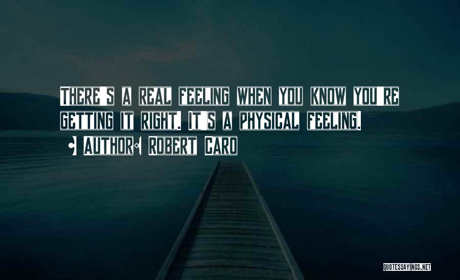 Robert Caro Quotes: There's A Real Feeling When You Know You're Getting It Right. It's A Physical Feeling.