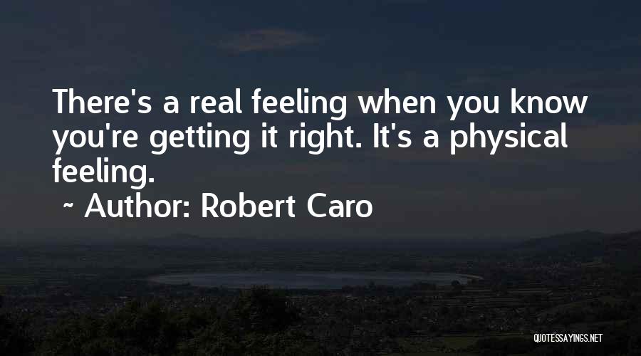 Robert Caro Quotes: There's A Real Feeling When You Know You're Getting It Right. It's A Physical Feeling.