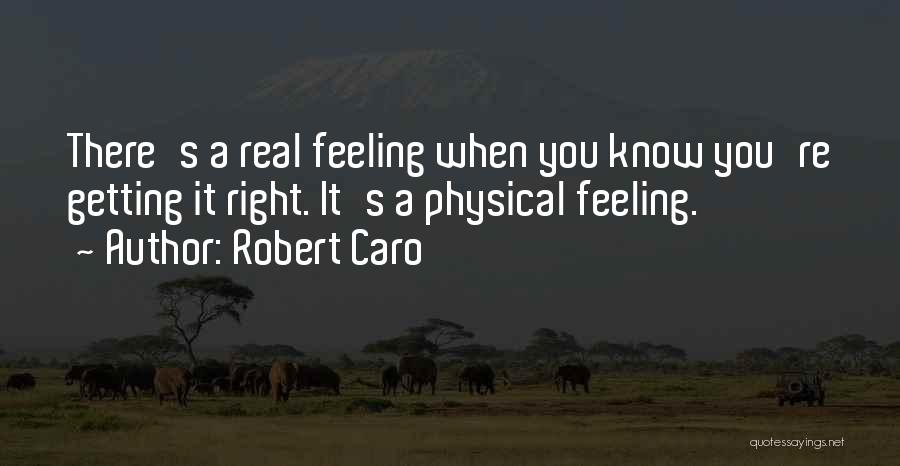 Robert Caro Quotes: There's A Real Feeling When You Know You're Getting It Right. It's A Physical Feeling.