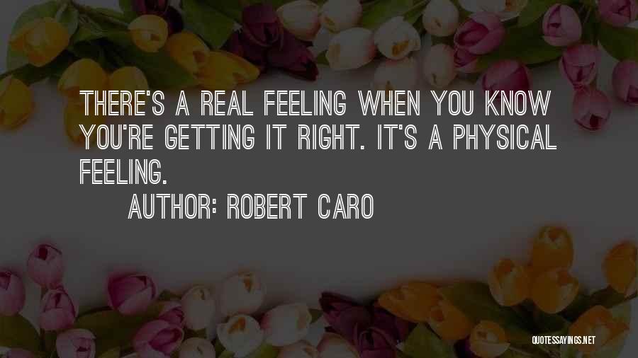 Robert Caro Quotes: There's A Real Feeling When You Know You're Getting It Right. It's A Physical Feeling.