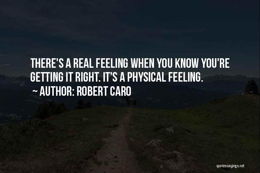 Robert Caro Quotes: There's A Real Feeling When You Know You're Getting It Right. It's A Physical Feeling.