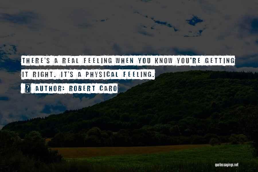 Robert Caro Quotes: There's A Real Feeling When You Know You're Getting It Right. It's A Physical Feeling.