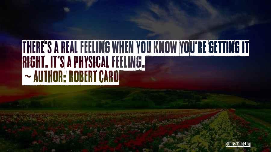 Robert Caro Quotes: There's A Real Feeling When You Know You're Getting It Right. It's A Physical Feeling.