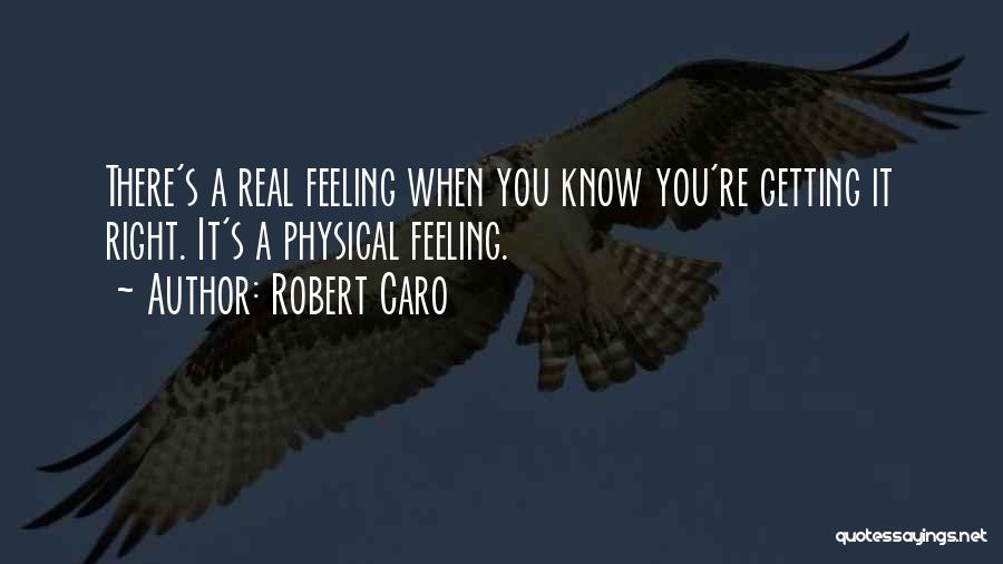 Robert Caro Quotes: There's A Real Feeling When You Know You're Getting It Right. It's A Physical Feeling.