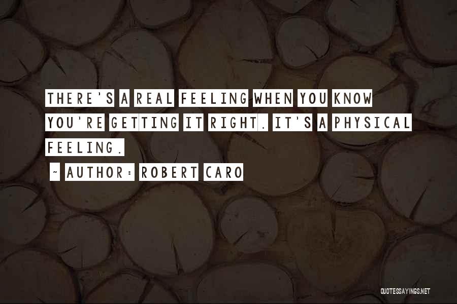 Robert Caro Quotes: There's A Real Feeling When You Know You're Getting It Right. It's A Physical Feeling.