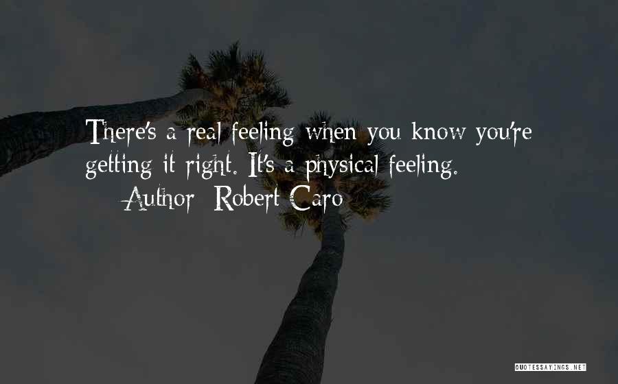 Robert Caro Quotes: There's A Real Feeling When You Know You're Getting It Right. It's A Physical Feeling.