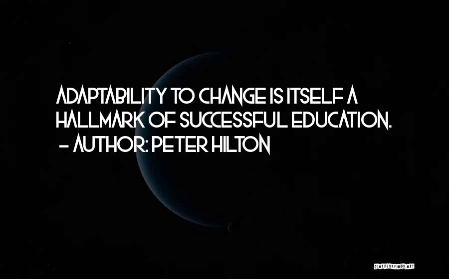 Peter Hilton Quotes: Adaptability To Change Is Itself A Hallmark Of Successful Education.