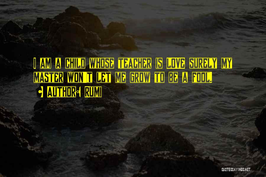 Rumi Quotes: I Am A Child Whose Teacher Is Love Surely My Master Won't Let Me Grow To Be A Fool.