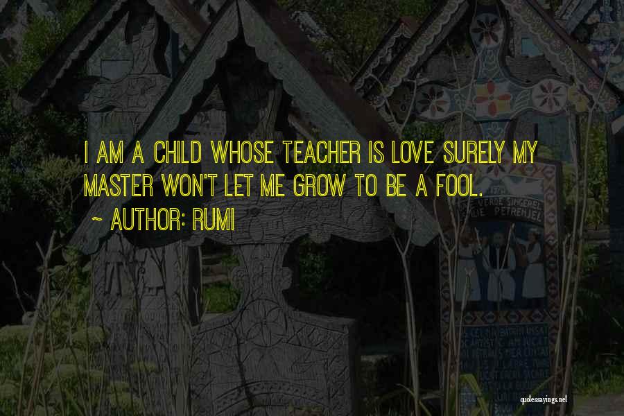 Rumi Quotes: I Am A Child Whose Teacher Is Love Surely My Master Won't Let Me Grow To Be A Fool.