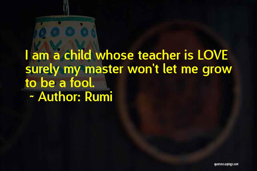 Rumi Quotes: I Am A Child Whose Teacher Is Love Surely My Master Won't Let Me Grow To Be A Fool.