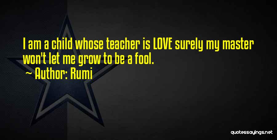 Rumi Quotes: I Am A Child Whose Teacher Is Love Surely My Master Won't Let Me Grow To Be A Fool.