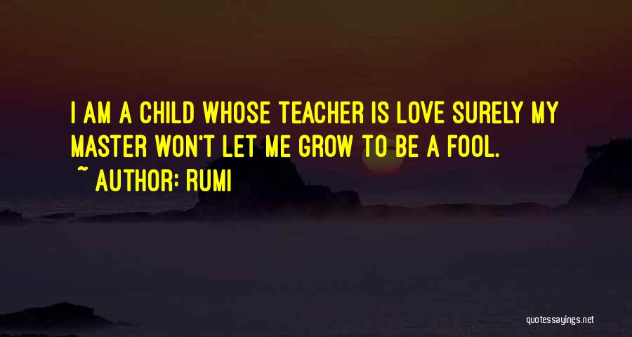 Rumi Quotes: I Am A Child Whose Teacher Is Love Surely My Master Won't Let Me Grow To Be A Fool.