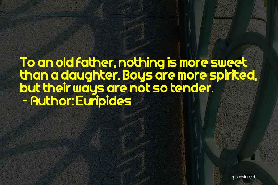 Euripides Quotes: To An Old Father, Nothing Is More Sweet Than A Daughter. Boys Are More Spirited, But Their Ways Are Not