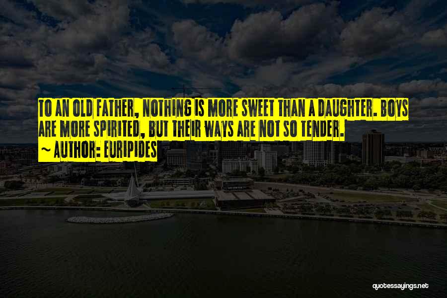 Euripides Quotes: To An Old Father, Nothing Is More Sweet Than A Daughter. Boys Are More Spirited, But Their Ways Are Not