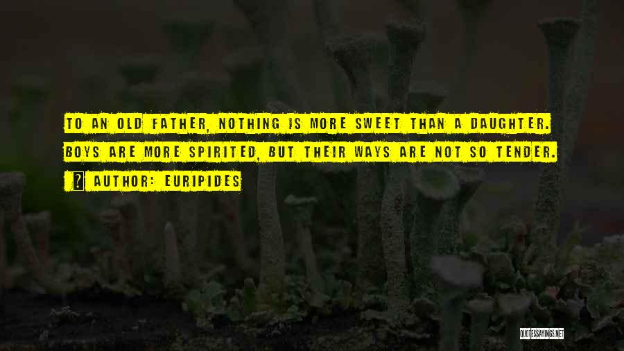 Euripides Quotes: To An Old Father, Nothing Is More Sweet Than A Daughter. Boys Are More Spirited, But Their Ways Are Not